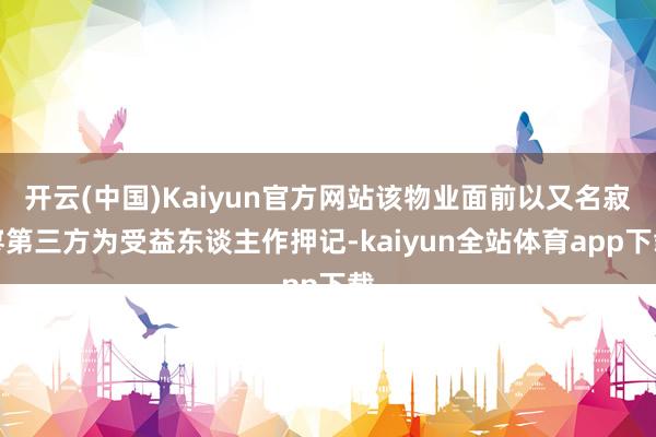 开云(中国)Kaiyun官方网站该物业面前以又名寂寥第三方为受益东谈主作押记-kaiyun全站体育app下载