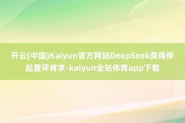 开云(中国)Kaiyun官方网站　　DeepSeek莫得修起置评肯求-kaiyun全站体育app下载