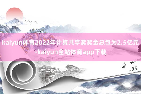 kaiyun体育2022年计算共享奖奖金总包为2.5亿元-kaiyun全站体育app下载