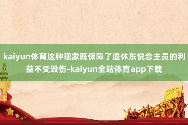 kaiyun体育这种现象既保障了退休东说念主员的利益不受毁伤-kaiyun全站体育app下载