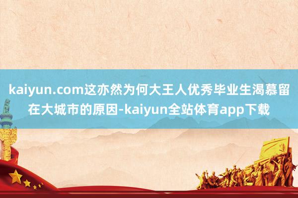 kaiyun.com这亦然为何大王人优秀毕业生渴慕留在大城市的原因-kaiyun全站体育app下载