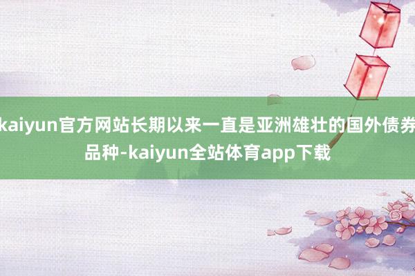 kaiyun官方网站长期以来一直是亚洲雄壮的国外债券品种-kaiyun全站体育app下载