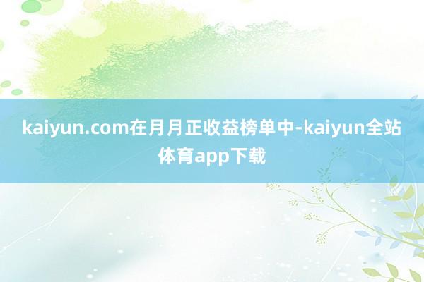 kaiyun.com　　在月月正收益榜单中-kaiyun全站体育app下载