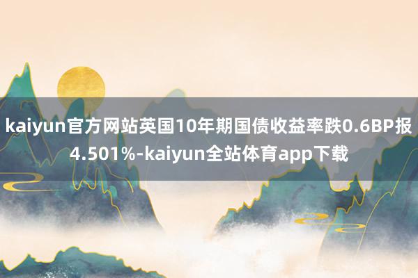 kaiyun官方网站英国10年期国债收益率跌0.6BP报4.501%-kaiyun全站体育app下载