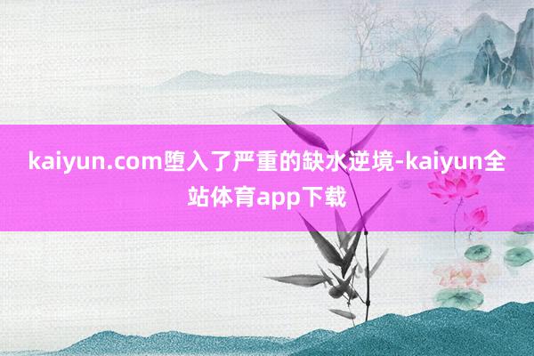 kaiyun.com堕入了严重的缺水逆境-kaiyun全站体育app下载