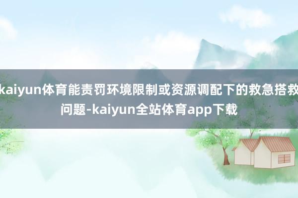 kaiyun体育能责罚环境限制或资源调配下的救急搭救问题-kaiyun全站体育app下载