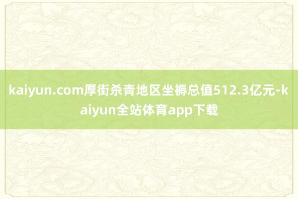 kaiyun.com厚街杀青地区坐褥总值512.3亿元-kaiyun全站体育app下载