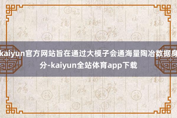 kaiyun官方网站旨在通过大模子会通海量陶冶数据身分-kaiyun全站体育app下载