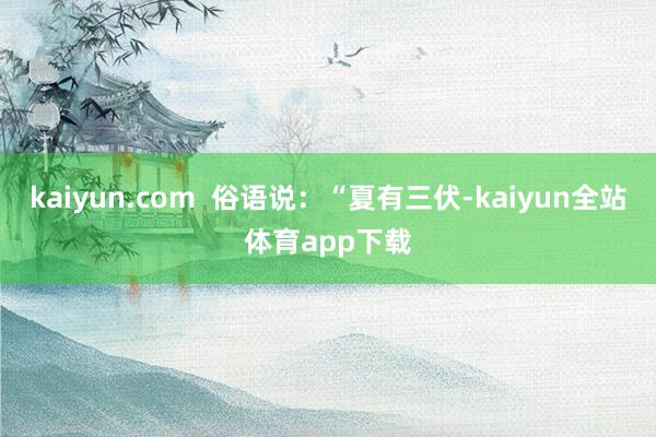 kaiyun.com  俗语说：“夏有三伏-kaiyun全站体育app下载