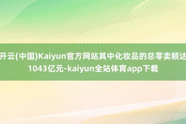 开云(中国)Kaiyun官方网站其中化妆品的总零卖额达1043亿元-kaiyun全站体育app下载