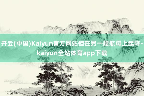 开云(中国)Kaiyun官方网站但在另一艘航母上起降-kaiyun全站体育app下载