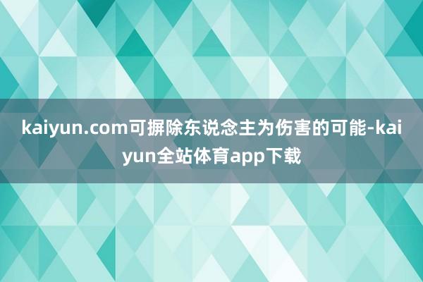 kaiyun.com可摒除东说念主为伤害的可能-kaiyun全站体育app下载